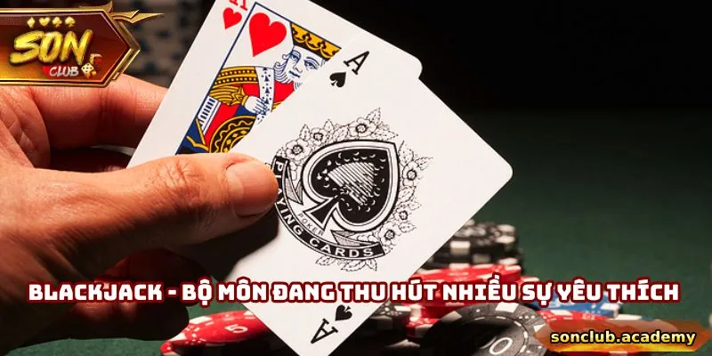 Blackjack - Bộ môn đang thu hút nhiều sự yêu thích nhất hiện nay