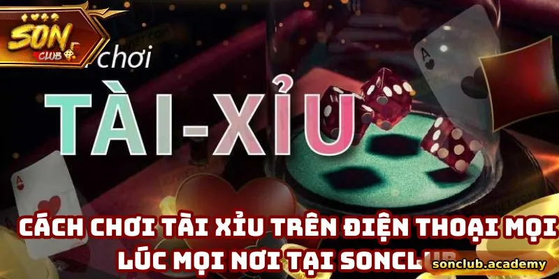 Cách Chơi Tài Xỉu Trên Điện Thoại Mọi Lúc Mọi Nơi Tại Sonclub